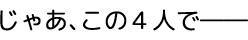 じゃあ、この４人で――