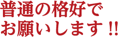 普通の格好でお願いします!!