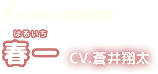 フレンドリーで天真爛漫　春一　CV.蒼井翔太