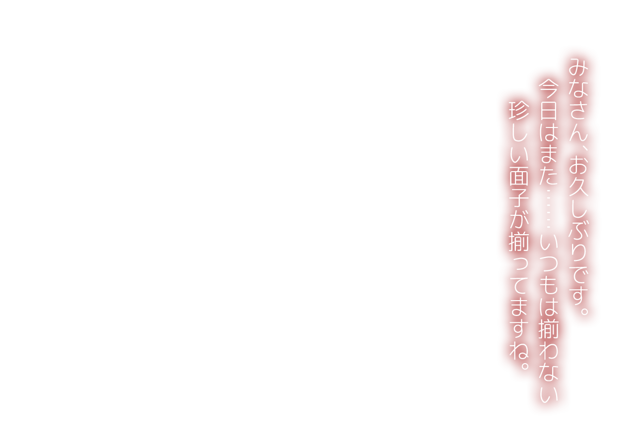 みなさん、お久しぶりです。今日はまた……いつもは揃わない珍しい面子が揃ってますね