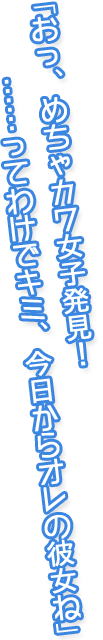 「おっ、めちゃカワ女子発見！……ってわけでキミ、今日からオレの彼女ね」