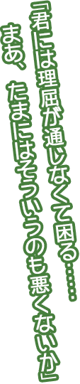 「君には理屈が通じなくて困る……まあ、たまにはそういうの悪くないか」